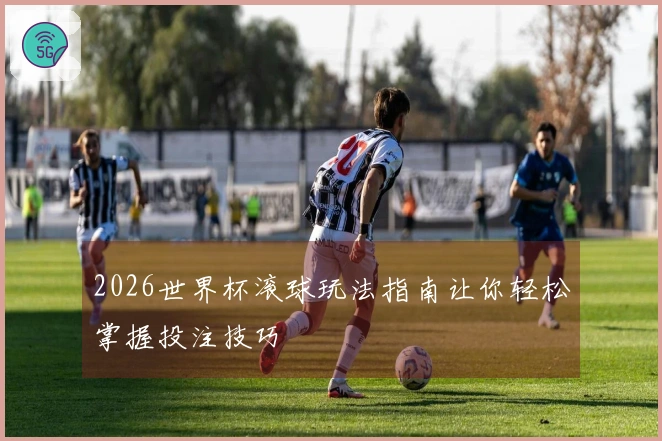 2026世界杯滚球玩法指南让你轻松掌握投注技巧