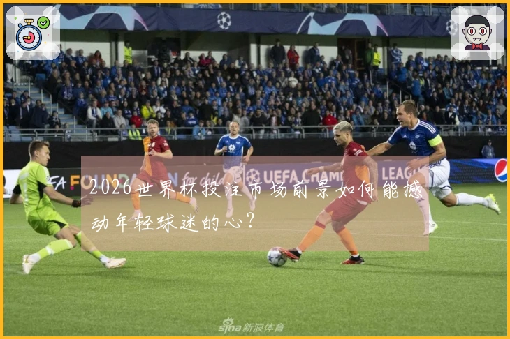 2026世界杯投注市场前景如何能撼动年轻球迷的心？