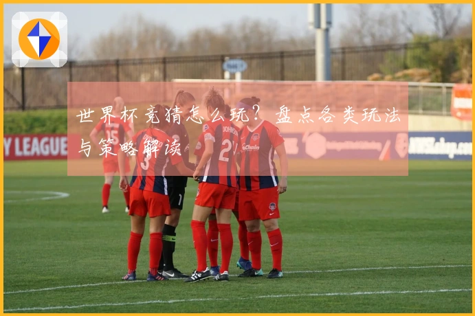 世界杯竞猜怎么玩？盘点各类玩法与策略解读