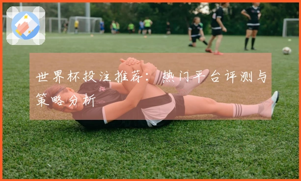 世界杯投注推荐：热门平台评测与策略分析