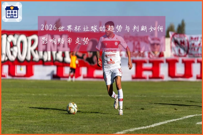 2026世界杯让球的趋势与判断如何影响赔率走势