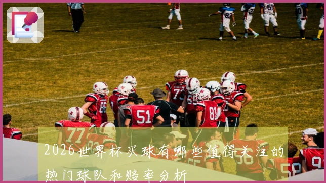2026世界杯买球有哪些值得关注的热门球队和赔率分析