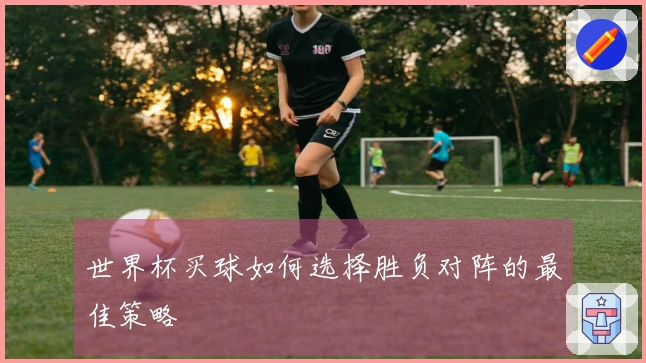 世界杯买球如何选择胜负对阵的最佳策略