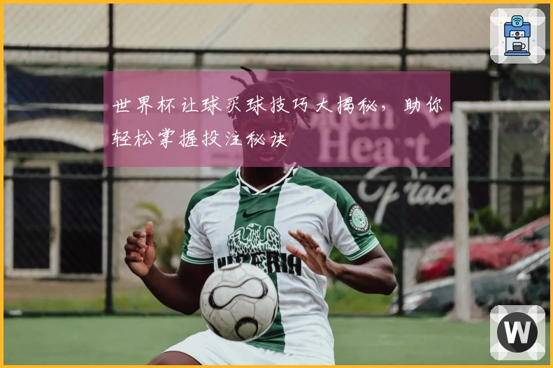 世界杯让球买球技巧大揭秘，助你轻松掌握投注秘诀