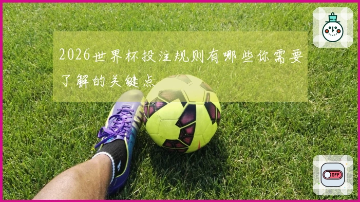2026世界杯投注规则有哪些你需要了解的关键点