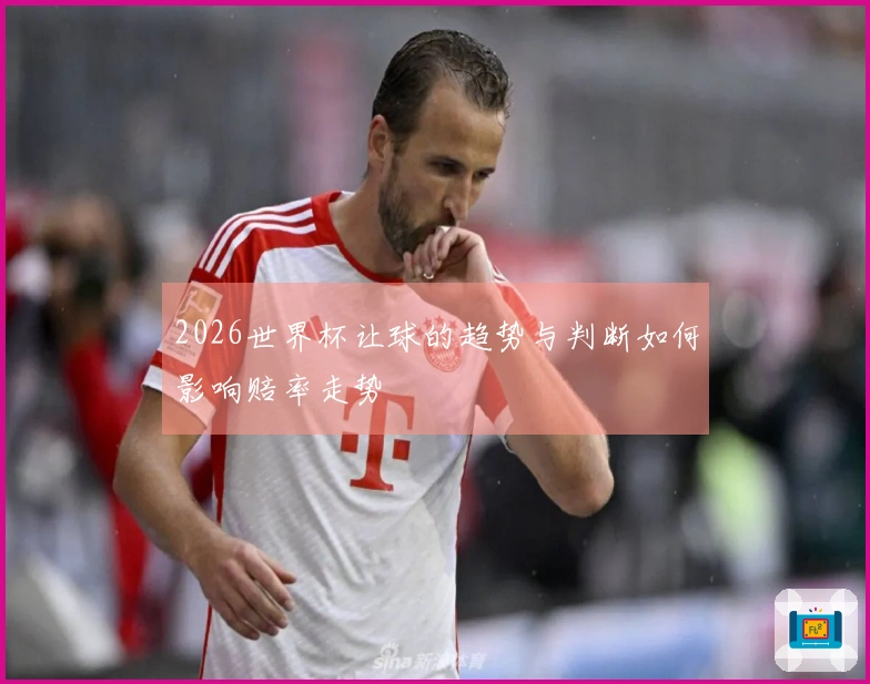 2026世界杯让球的趋势与判断如何影响赔率走势