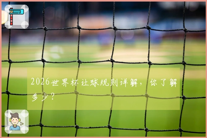 2026世界杯让球规则详解，你了解多少？