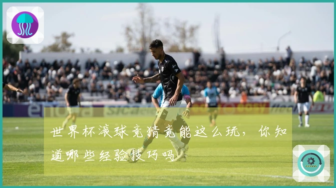 世界杯滚球竞猜竟能这么玩，你知道哪些经验技巧吗