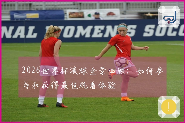 2026世界杯滚球全景回顾：如何参与和获得最佳观看体验