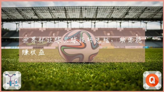 世界杯让球买球技巧总结，助你稳赚收益