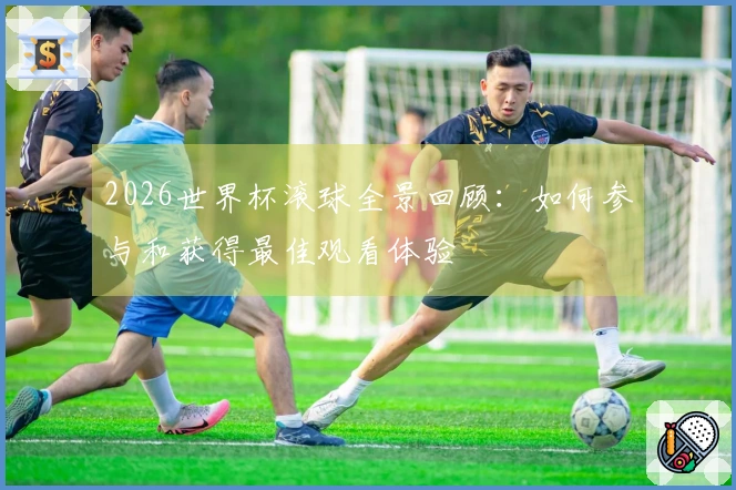 2026世界杯滚球全景回顾：如何参与和获得最佳观看体验