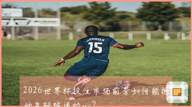 2026世界杯投注市场前景如何能撼动年轻球迷的心？