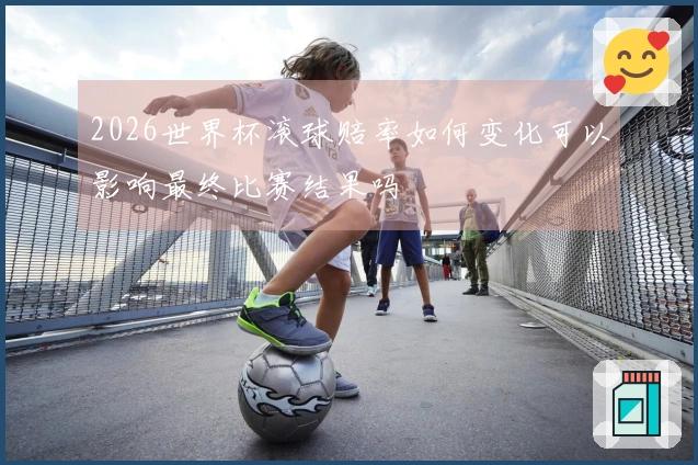 2026世界杯滚球赔率如何变化可以影响最终比赛结果吗