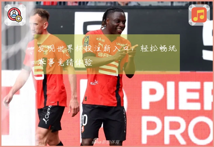 发现世界杯投注新入口，轻松畅玩赛事竞猜体验