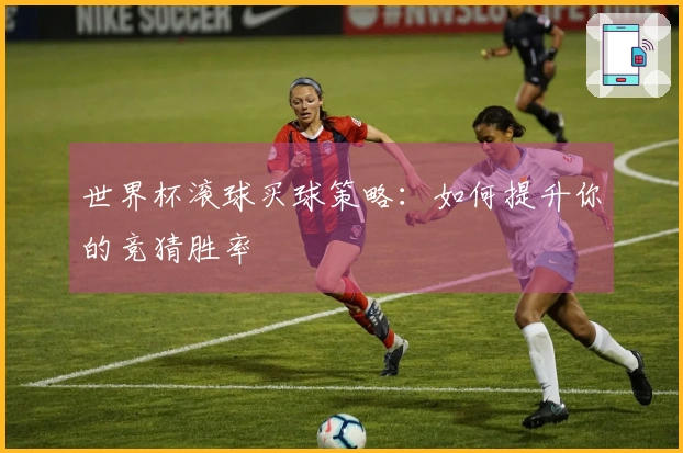 世界杯滚球买球策略：如何提升你的竞猜胜率